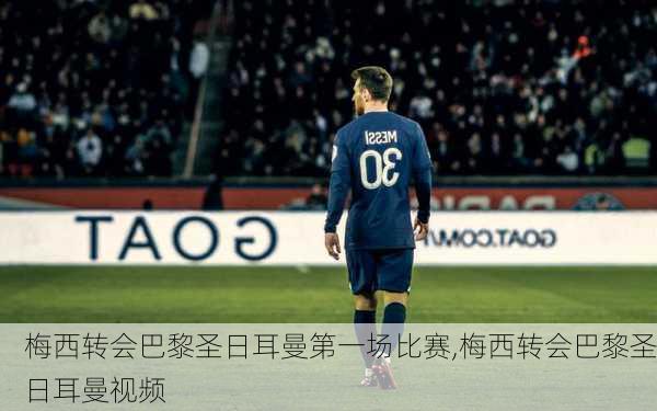梅西转会巴黎圣日耳曼第一场比赛,梅西转会巴黎圣日耳曼视频