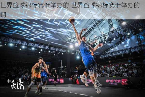 世界篮球锦标赛谁举办的,世界篮球锦标赛谁举办的啊