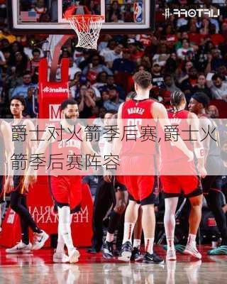 爵士对火箭季后赛,爵士火箭季后赛阵容