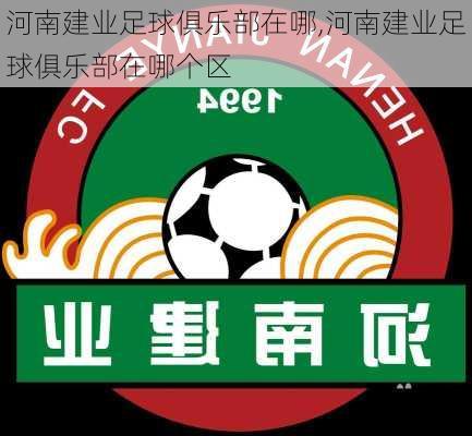 河南建业足球俱乐部在哪,河南建业足球俱乐部在哪个区
