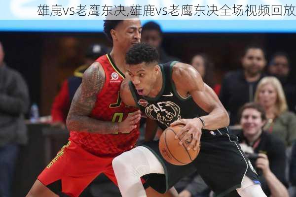 雄鹿vs老鹰东决,雄鹿vs老鹰东决全场视频回放
