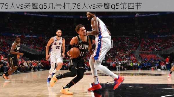 76人vs老鹰g5几号打,76人vs老鹰g5第四节
