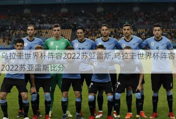乌拉圭世界杯阵容2022苏亚雷斯,乌拉圭世界杯阵容2022苏亚雷斯比分