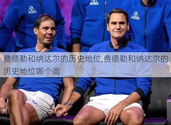 费德勒和纳达尔的历史地位,费德勒和纳达尔的历史地位哪个高