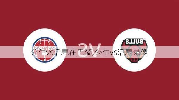 公牛vs活塞在巴黎,公牛vs活塞录像