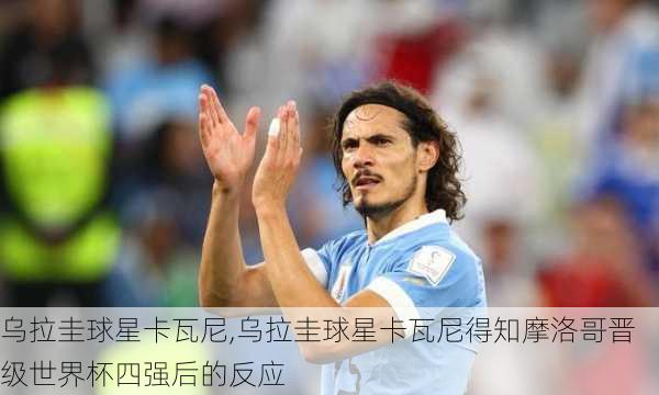 乌拉圭球星卡瓦尼,乌拉圭球星卡瓦尼得知摩洛哥晋级世界杯四强后的反应