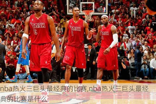 nba热火三巨头最经典的比赛,nba热火三巨头最经典的比赛是什么