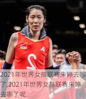 2021年世界女排联赛朱婷去哪了,2021年世界女排联赛朱婷去哪了呢
