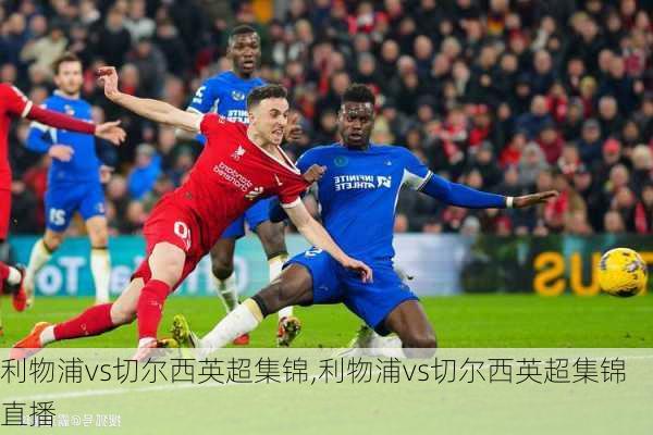 利物浦vs切尔西英超集锦,利物浦vs切尔西英超集锦直播