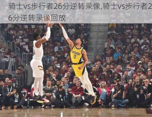 骑士vs步行者26分逆转录像,骑士vs步行者26分逆转录像回放