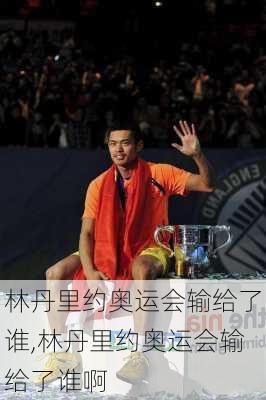 林丹里约奥运会输给了谁,林丹里约奥运会输给了谁啊