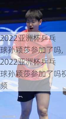 2022亚洲杯乒乓球孙颖莎参加了吗,2022亚洲杯乒乓球孙颖莎参加了吗视频