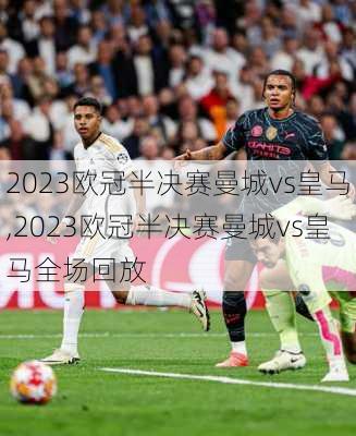 2023欧冠半决赛曼城vs皇马,2023欧冠半决赛曼城vs皇马全场回放