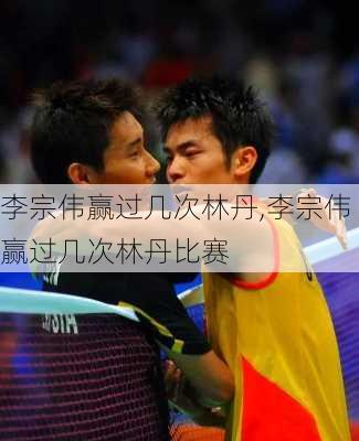 李宗伟赢过几次林丹,李宗伟赢过几次林丹比赛