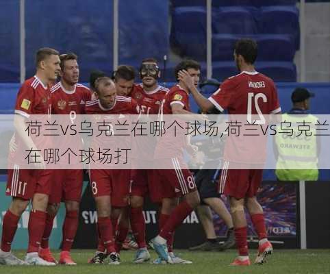 荷兰vs乌克兰在哪个球场,荷兰vs乌克兰在哪个球场打