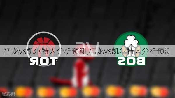 猛龙vs凯尔特人分析预测,猛龙vs凯尔特人分析预测