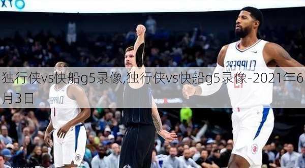 独行侠vs快船g5录像,独行侠vs快船g5录像-2021年6月3日