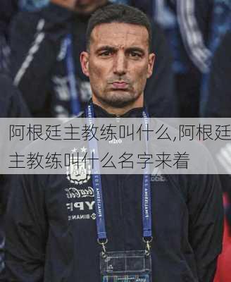 阿根廷主教练叫什么,阿根廷主教练叫什么名字来着