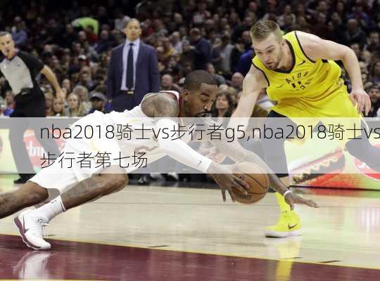 nba2018骑士vs步行者g5,nba2018骑士vs步行者第七场
