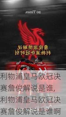 利物浦皇马欧冠决赛詹俊解说是谁,利物浦皇马欧冠决赛詹俊解说是谁啊