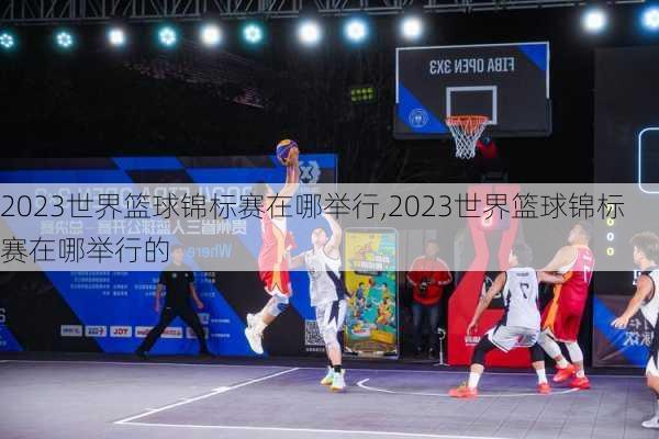 2023世界篮球锦标赛在哪举行,2023世界篮球锦标赛在哪举行的