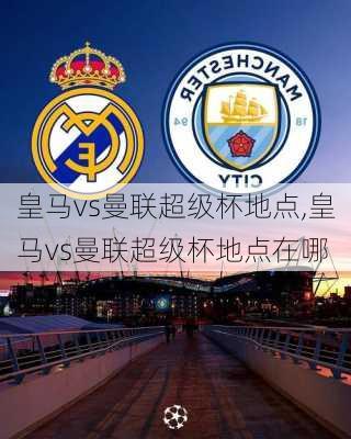 皇马vs曼联超级杯地点,皇马vs曼联超级杯地点在哪