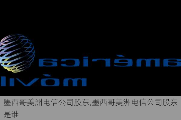 墨西哥美洲电信公司股东,墨西哥美洲电信公司股东是谁