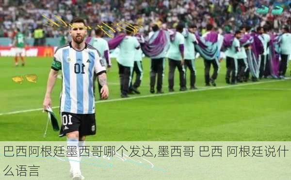 巴西阿根廷墨西哥哪个发达,墨西哥 巴西 阿根廷说什么语言