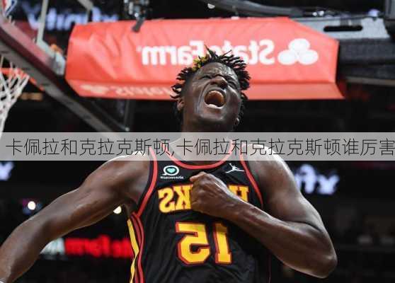 卡佩拉和克拉克斯顿,卡佩拉和克拉克斯顿谁厉害