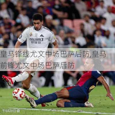 皇马锋线尤文中场巴萨后防,皇马前锋尤文中场巴萨后防