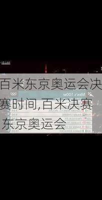 百米东京奥运会决赛时间,百米决赛 东京奥运会