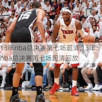 13年nba总决赛第七场超清,13年nba总决赛第七场超清回放