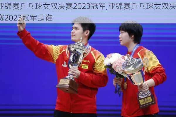 亚锦赛乒乓球女双决赛2023冠军,亚锦赛乒乓球女双决赛2023冠军是谁