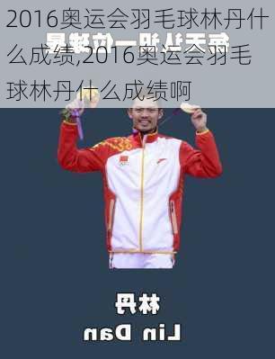 2016奥运会羽毛球林丹什么成绩,2016奥运会羽毛球林丹什么成绩啊