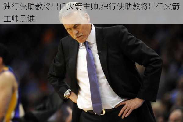 独行侠助教将出任火箭主帅,独行侠助教将出任火箭主帅是谁