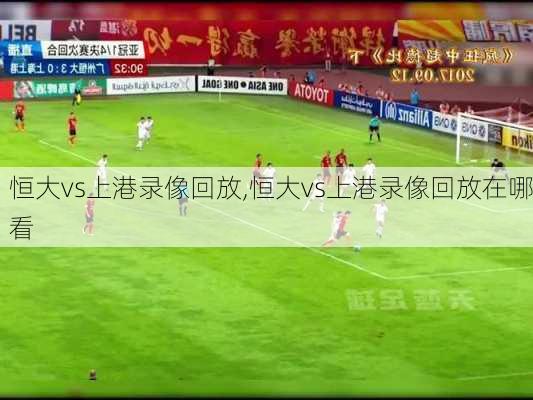 恒大vs上港录像回放,恒大vs上港录像回放在哪看