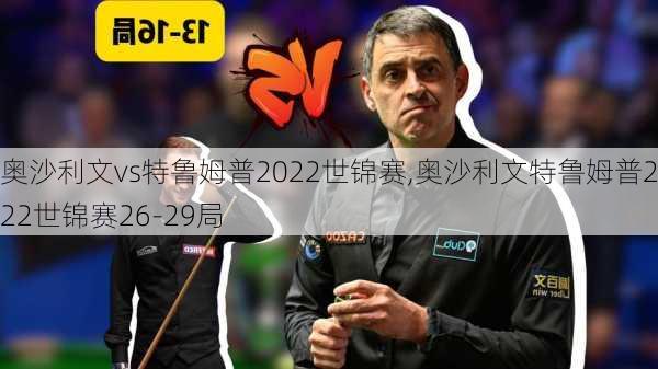 奥沙利文vs特鲁姆普2022世锦赛,奥沙利文特鲁姆普2022世锦赛26-29局
