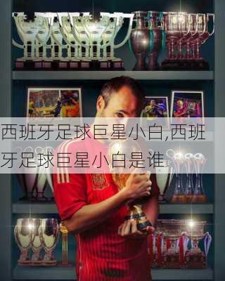 西班牙足球巨星小白,西班牙足球巨星小白是谁