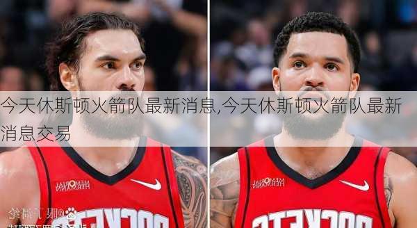 今天休斯顿火箭队最新消息,今天休斯顿火箭队最新消息交易