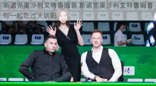 斯诺克奥沙利文特鲁姆普,斯诺克奥沙利文特鲁姆普有一起吃过火锅吗