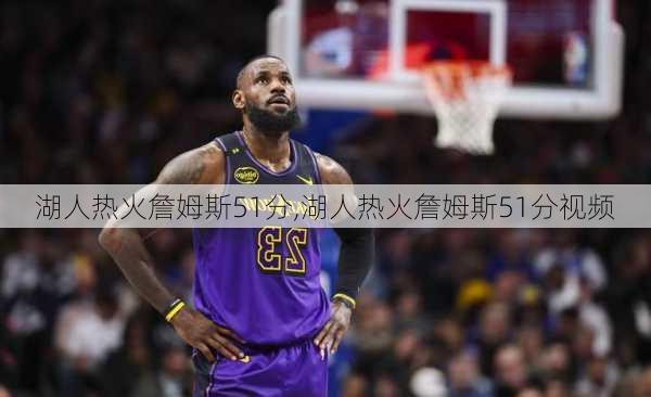 湖人热火詹姆斯51分,湖人热火詹姆斯51分视频