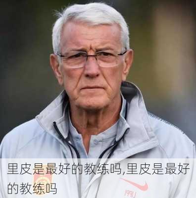 里皮是最好的教练吗,里皮是最好的教练吗