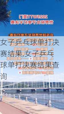 女子乒乓球单打决赛结果,女子乒乓球单打决赛结果查询