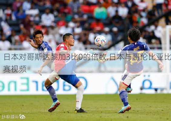 日本对哥斯达黎加3比0的倍数,日本与哥伦比亚比赛视频