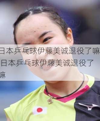 日本乒乓球伊藤美诚退役了嘛,日本乒乓球伊藤美诚退役了嘛