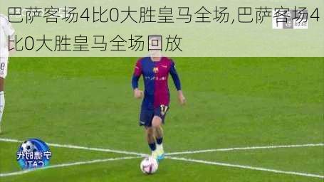 巴萨客场4比0大胜皇马全场,巴萨客场4比0大胜皇马全场回放