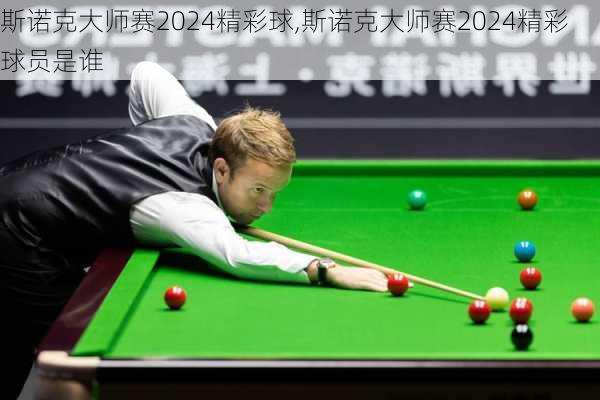 斯诺克大师赛2024精彩球,斯诺克大师赛2024精彩球员是谁