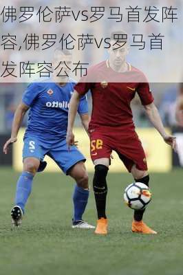 佛罗伦萨vs罗马首发阵容,佛罗伦萨vs罗马首发阵容公布