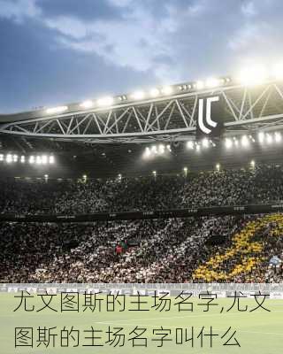 尤文图斯的主场名字,尤文图斯的主场名字叫什么