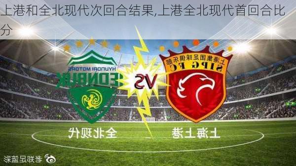 上港和全北现代次回合结果,上港全北现代首回合比分